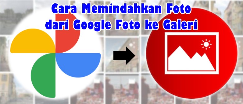 Cara Memindahkan Foto dari Google Foto ke Galeri