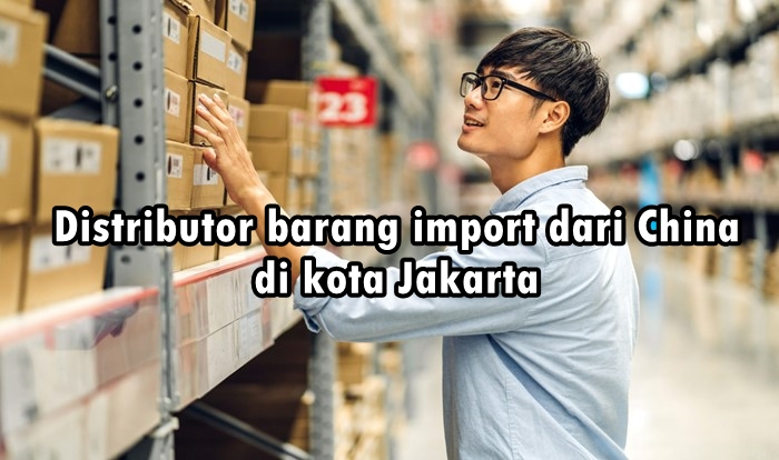 distributor barang import dari China di kota Jakarta